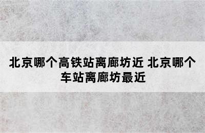 北京哪个高铁站离廊坊近 北京哪个车站离廊坊最近
